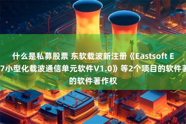 什么是私募股票 东软载波新注册《Eastsoft ES1667小型化载波通信单元软件V1.0》等2个项目的软件著作权