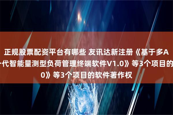 正规股票配资平台有哪些 友讯达新注册《基于多APP化的新一代智能量测型负荷管理终端软件V1.0》等3个项目的软件著作权