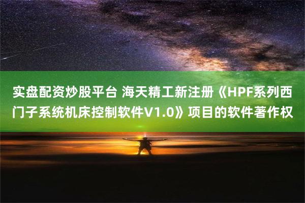 实盘配资炒股平台 海天精工新注册《HPF系列西门子系统机床控制软件V1.0》项目的软件著作权