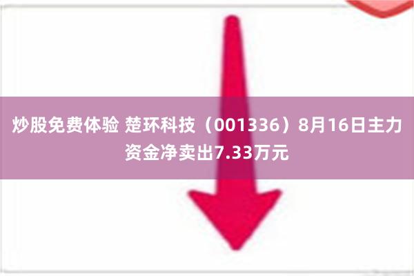 炒股免费体验 楚环科技（001336）8月16日主力资金净卖出7.33万元