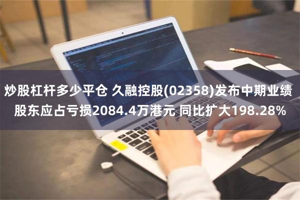 炒股杠杆多少平仓 久融控股(02358)发布中期业绩 股东应占亏损2084.4万港元 同比扩大198.28%