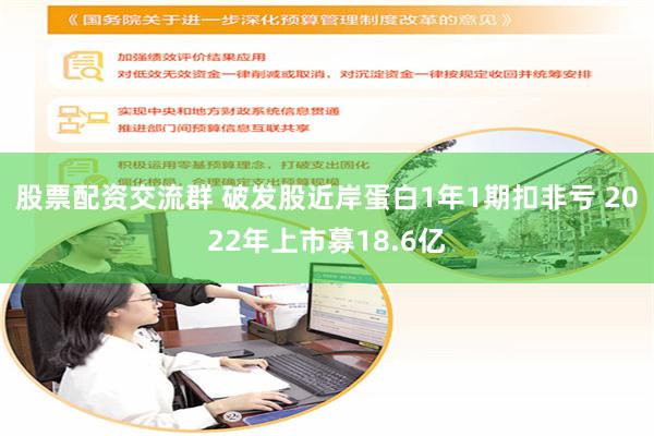 股票配资交流群 破发股近岸蛋白1年1期扣非亏 2022年上市募18.6亿