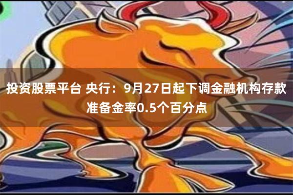 投资股票平台 央行：9月27日起下调金融机构存款准备金率0.5个百分点