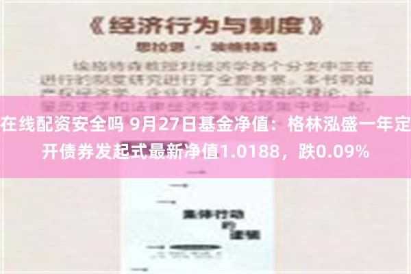 在线配资安全吗 9月27日基金净值：格林泓盛一年定开债券发起式最新净值1.0188，跌0.09%