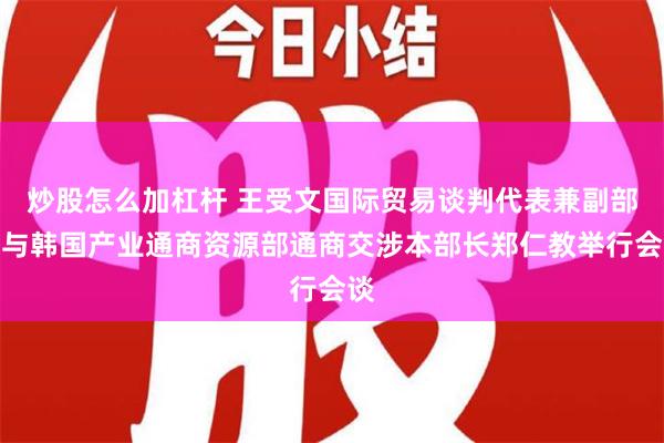 炒股怎么加杠杆 王受文国际贸易谈判代表兼副部长与韩国产业通商资源部通商交涉本部长郑仁教举行会谈