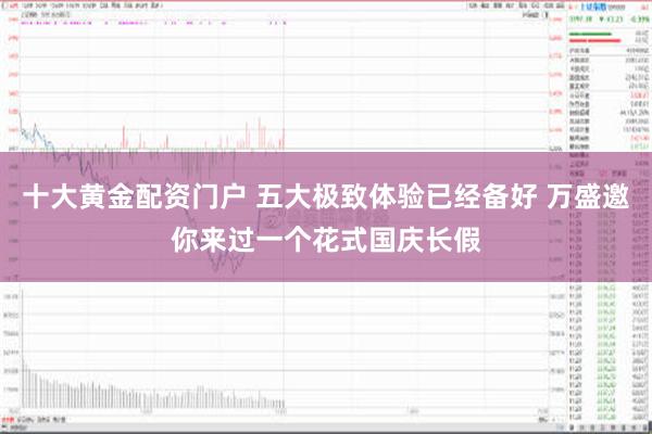 十大黄金配资门户 五大极致体验已经备好 万盛邀你来过一个花式国庆长假