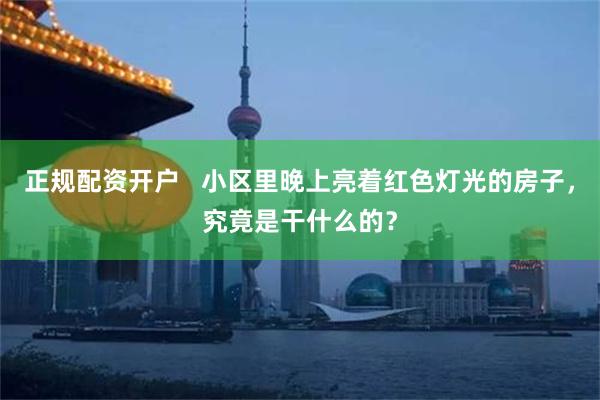 正规配资开户   小区里晚上亮着红色灯光的房子，究竟是干什么的？