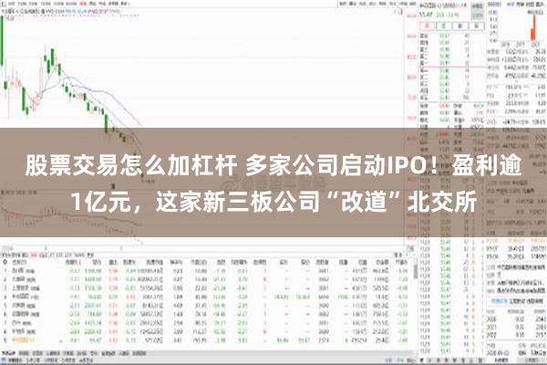 股票交易怎么加杠杆 多家公司启动IPO！盈利逾1亿元，这家新三板公司“改道”北交所