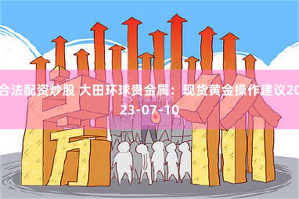 合法配资炒股 大田环球贵金属：现货黄金操作建议2023-07-10