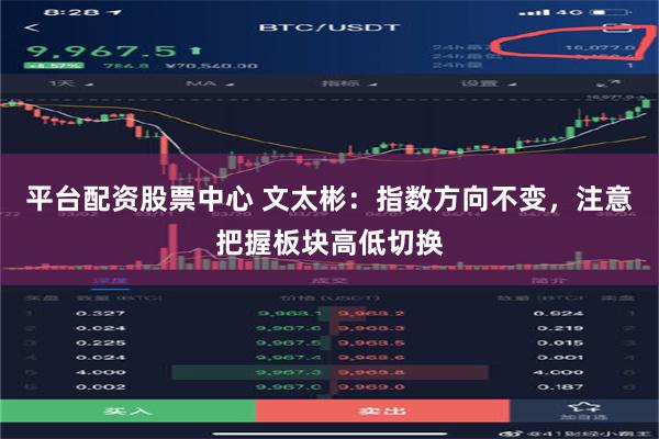 平台配资股票中心 文太彬：指数方向不变，注意把握板块高低切换