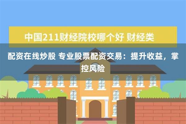 配资在线炒股 专业股票配资交易：提升收益，掌控风险