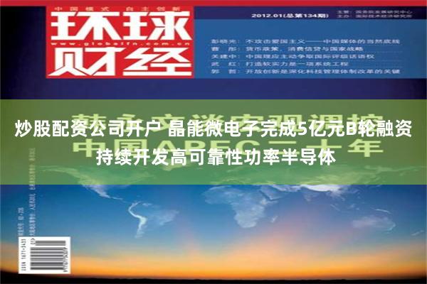 炒股配资公司开户 晶能微电子完成5亿元B轮融资 持续开发高可靠性功率半导体