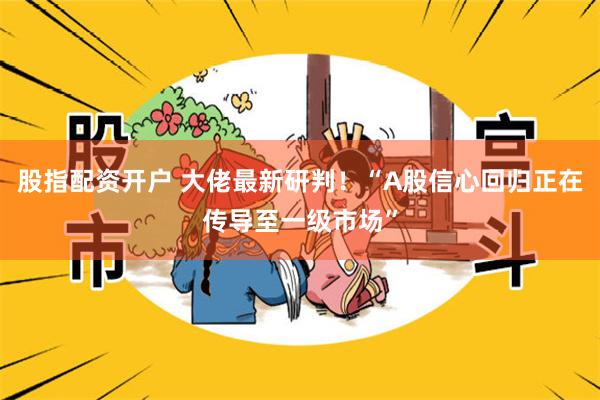 股指配资开户 大佬最新研判！“A股信心回归正在传导至一级市场”