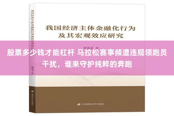 股票多少钱才能杠杆 马拉松赛事频遭违规领跑员干扰，谁来守护纯粹的奔跑