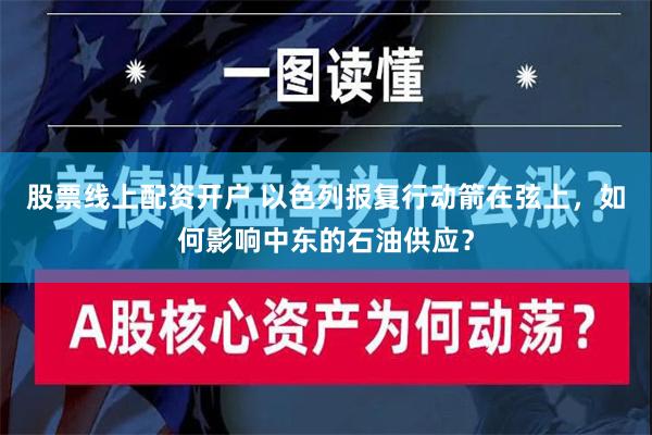 股票线上配资开户 以色列报复行动箭在弦上，如何影响中东的石油供应？