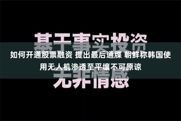 如何开通股票融资 提出最后通牒 朝鲜称韩国使用无人机渗透至平壤不可原谅