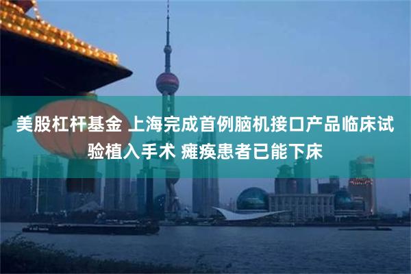 美股杠杆基金 上海完成首例脑机接口产品临床试验植入手术 瘫痪患者已能下床