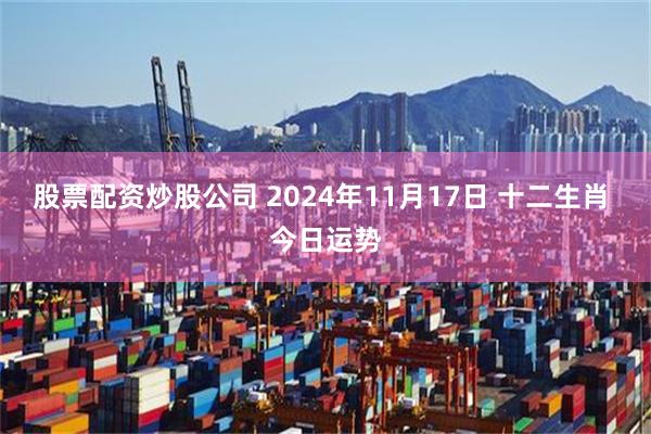 股票配资炒股公司 2024年11月17日 十二生肖 今日运势