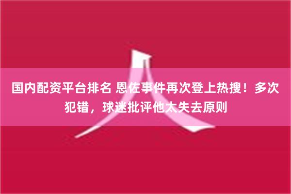 国内配资平台排名 恩佐事件再次登上热搜！多次犯错，球迷批评他太失去原则