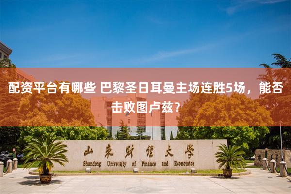 配资平台有哪些 巴黎圣日耳曼主场连胜5场，能否击败图卢兹？