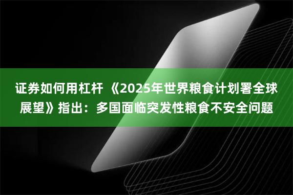 证券如何用杠杆 《2025年世界粮食计划署全球展望》指出：多国面临突发性粮食不安全问题