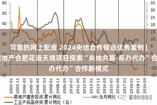 可靠的网上配资 2024央地合作候选优秀案例 | 中国铁建地产合肥花语天境项目探索“央地共赢·帮办代办”合作新模式