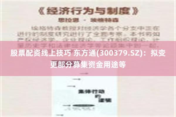 股票配资线上技巧 东方通(300379.SZ)：拟变更部分募集资金用途等