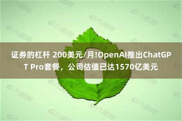 证券的杠杆 200美元/月!OpenAI推出ChatGPT Pro套餐，公司估值已达1570亿美元