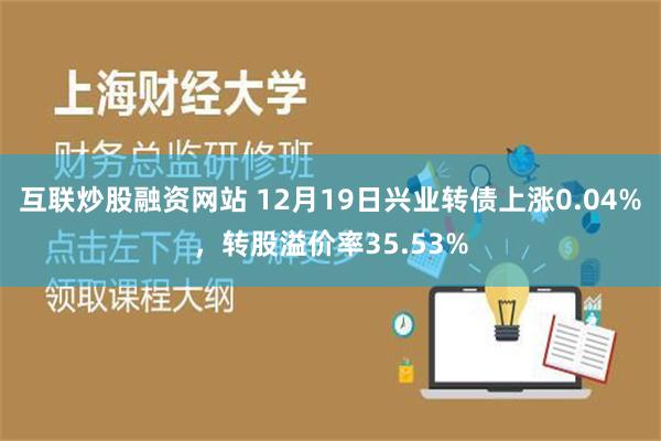 互联炒股融资网站 12月19日兴业转债上涨0.04%，转股溢价率35.53%