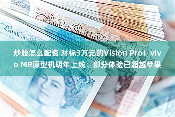 炒股怎么配资 对标3万元的Vision Pro！vivo MR原型机明年上线：部分体验已超越苹果