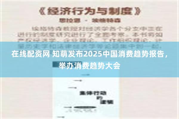 在线配资网 知萌发布2025中国消费趋势报告，举办消费趋势大会