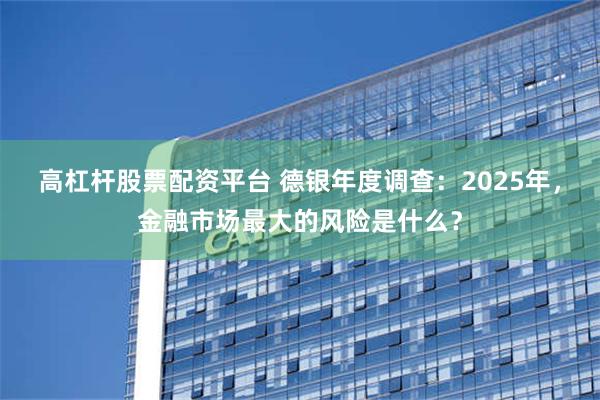 高杠杆股票配资平台 德银年度调查：2025年，金融市场最大的风险是什么？