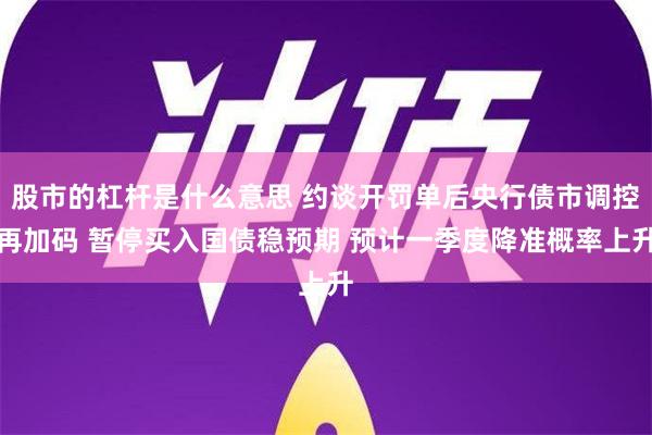 股市的杠杆是什么意思 约谈开罚单后央行债市调控再加码 暂停买入国债稳预期 预计一季度降准概率上升