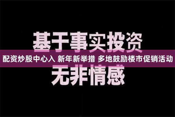 配资炒股中心入 新年新举措 多地鼓励楼市促销活动