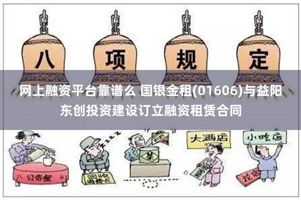 网上融资平台靠谱么 国银金租(01606)与益阳东创投资建设订立融资租赁合同