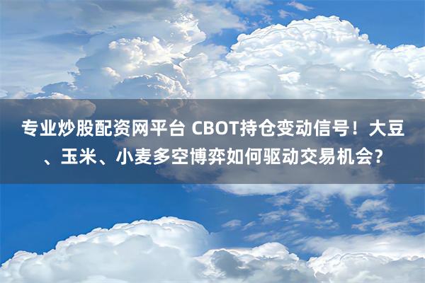 专业炒股配资网平台 CBOT持仓变动信号！大豆、玉米、小麦多空博弈如何驱动交易机会？