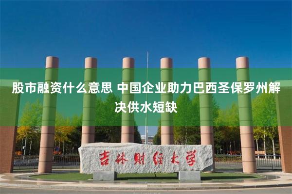 股市融资什么意思 中国企业助力巴西圣保罗州解决供水短缺