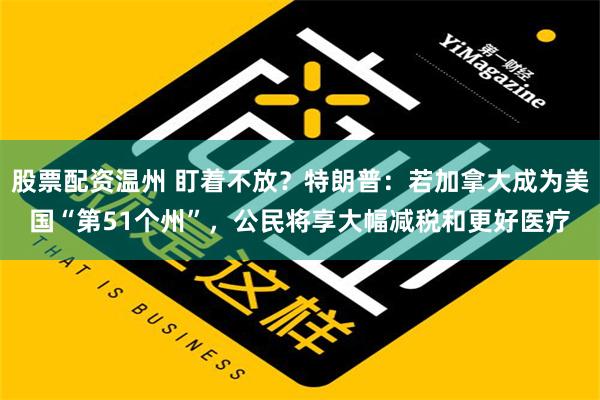 股票配资温州 盯着不放？特朗普：若加拿大成为美国“第51个州”，公民将享大幅减税和更好医疗