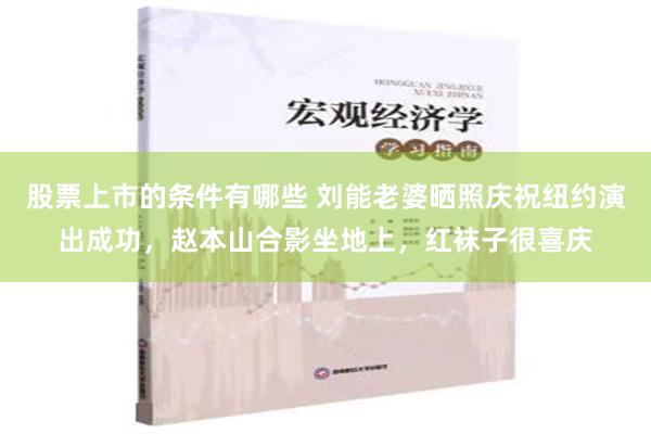 股票上市的条件有哪些 刘能老婆晒照庆祝纽约演出成功，赵本山合影坐地上，红袜子很喜庆