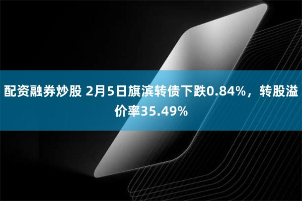 配资融券炒股 2月5日旗滨转债下跌0.84%，转股溢价率35.49%