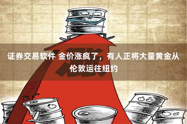 证券交易软件 金价涨疯了，有人正将大量黄金从伦敦运往纽约