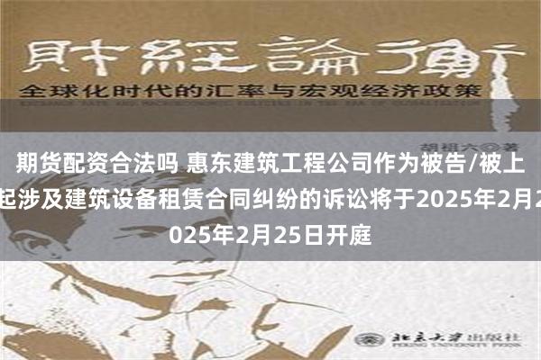 期货配资合法吗 惠东建筑工程公司作为被告/被上诉人的1起涉及建筑设备租赁合同纠纷的诉讼将于2025年2月25日开庭