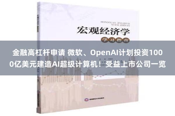 金融高杠杆申请 微软、OpenAI计划投资1000亿美元建造AI超级计算机！受益上市公司一览